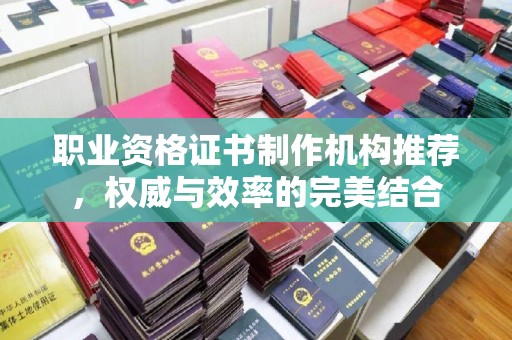 双峰职业资格证书制作机构推荐，权威与效率的完美结合