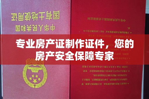 双峰专业房产证制作证件，您的房产安全保障专家