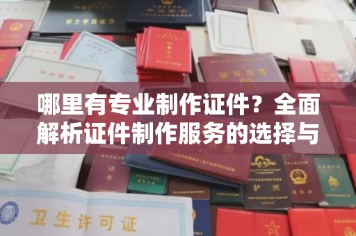 双峰哪里有专业制作证件？全面解析证件制作服务的选择与注意事项