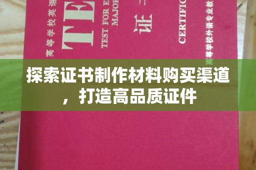 双峰探索证书制作材料购买渠道，打造高品质证件
